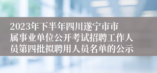 2023年下半年四川遂宁市市属事业单位公开考试招聘工作人员第四批拟聘用人员名单的公示