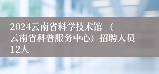 2024云南省科学技术馆 （云南省科普服务中心）招聘人员12人