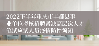 2022下半年重庆市丰都县事业单位考核招聘紧缺高层次人才笔试应试人员疫情防控须知