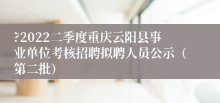 ?2022二季度重庆云阳县事业单位考核招聘拟聘人员公示（第二批）