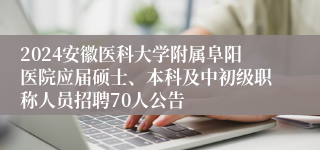 2024安徽医科大学附属阜阳医院应届硕士、本科及中初级职称人员招聘70人公告