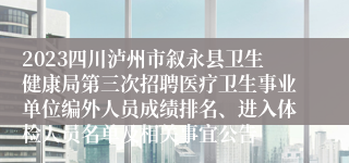 2023四川泸州市叙永县卫生健康局第三次招聘医疗卫生事业单位编外人员成绩排名、进入体检人员名单及相关事宜公告