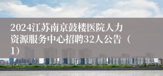 2024江苏南京鼓楼医院人力资源服务中心招聘32人公告（1）