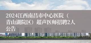 2024江西南昌市中心医院（青山湖院区）超声医师招聘2人公告