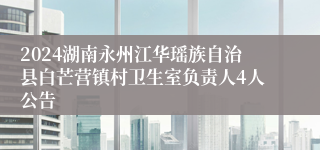 2024湖南永州江华瑶族自治县白芒营镇村卫生室负责人4人公告 