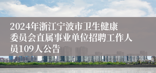 2024年浙江宁波市卫生健康委员会直属事业单位招聘工作人员109人公告