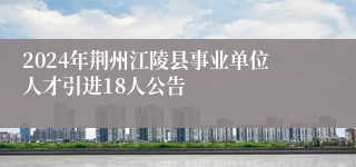 2024年荆州江陵县事业单位人才引进18人公告