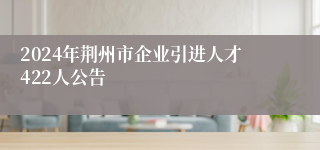 2024年荆州市企业引进人才422人公告