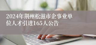 2024年荆州松滋市企事业单位人才引进165人公告