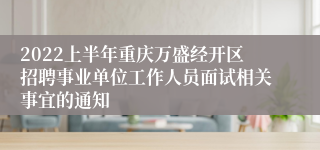 2022上半年重庆万盛经开区招聘事业单位工作人员面试相关事宜的通知