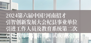 2024第六届中国?河南招才引智创新发展大会杞县事业单位引进工作人员及教育系统第二次引进教师综合素质面试成绩公告