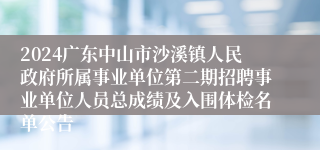 2024广东中山市沙溪镇人民政府所属事业单位第二期招聘事业单位人员总成绩及入围体检名单公告