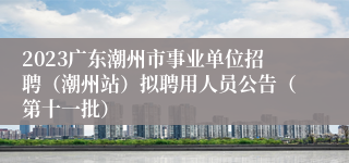 2023广东潮州市事业单位招聘（潮州站）拟聘用人员公告（第十一批）