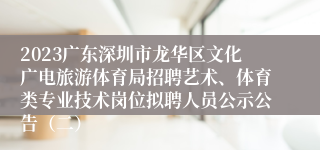 2023广东深圳市龙华区文化广电旅游体育局招聘艺术、体育类专业技术岗位拟聘人员公示公告（二）