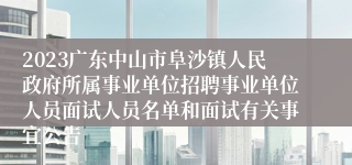 2023广东中山市阜沙镇人民政府所属事业单位招聘事业单位人员面试人员名单和面试有关事宜公告