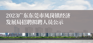 2023广东东莞市凤岗镇经济发展局招聘拟聘人员公示