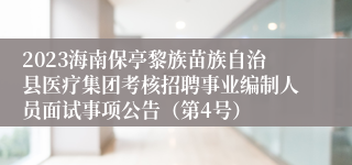 2023海南保亭黎族苗族自治县医疗集团考核招聘事业编制人员面试事项公告（第4号）