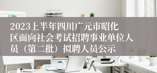 2023上半年四川广元市昭化区面向社会考试招聘事业单位人员（第二批）拟聘人员公示