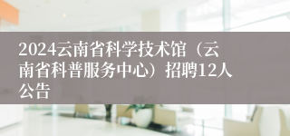 2024云南省科学技术馆（云南省科普服务中心）招聘12人公告