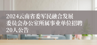 2024云南省委军民融合发展委员会办公室所属事业单位招聘20人公告