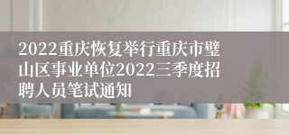 2022重庆恢复举行重庆市璧山区事业单位2022三季度招聘人员笔试通知