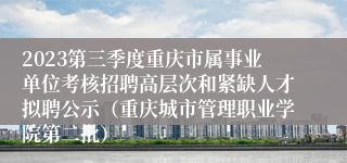 2023第三季度重庆市属事业单位考核招聘高层次和紧缺人才拟聘公示（重庆城市管理职业学院第二批）