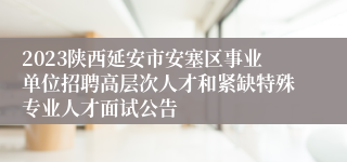 2023陕西延安市安塞区事业单位招聘高层次人才和紧缺特殊专业人才面试公告