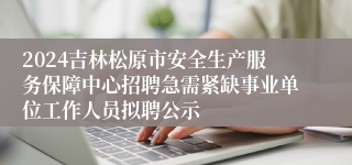 2024吉林松原市安全生产服务保障中心招聘急需紧缺事业单位工作人员拟聘公示