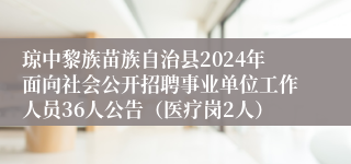 琼中黎族苗族自治县2024年面向社会公开招聘事业单位工作人员36人公告（医疗岗2人）