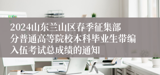 2024山东兰山区春季征集部分普通高等院校本科毕业生带编入伍考试总成绩的通知