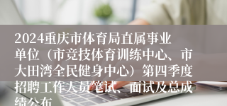 2024重庆市体育局直属事业单位（市竞技体育训练中心、市大田湾全民健身中心）第四季度招聘工作人员笔试、面试及总成绩公布