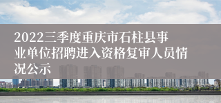 2022三季度重庆市石柱县事业单位招聘进入资格复审人员情况公示