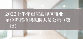 2022上半年重庆武隆区事业单位考核招聘拟聘人员公示（第一批）
