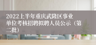 2022上半年重庆武隆区事业单位考核招聘拟聘人员公示（第二批）