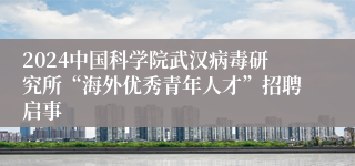 2024中国科学院武汉病毒研究所“海外优秀青年人才”招聘启事