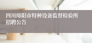 四川绵阳市特种设备监督检验所招聘公告