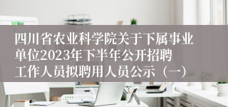 四川省农业科学院关于下属事业单位2023年下半年公开招聘工作人员拟聘用人员公示（一）