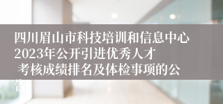 四川眉山市科技培训和信息中心2023年公开引进优秀人才  考核成绩排名及体检事项的公告