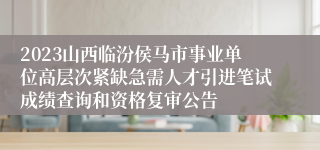 2023山西临汾侯马市事业单位高层次紧缺急需人才引进笔试成绩查询和资格复审公告