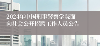 2024年中国刑事警察学院面向社会公开招聘工作人员公告