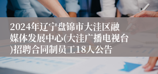 2024年辽宁盘锦市大洼区融媒体发展中心(大洼广播电视台)招聘合同制员工18人公告