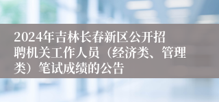 2024年吉林长春新区公开招聘机关工作人员（经济类、管理类）笔试成绩的公告