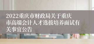 2022重庆市财政局关于重庆市高端会计人才选拔培养面试有关事宜公告
