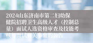 2024山东济南市第二妇幼保健院招聘卫生高级人才（控制总量）面试人选资格审查及技能考核与面试有关事宜的公告