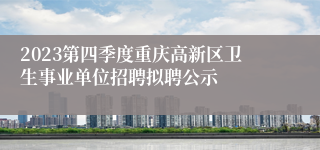 2023第四季度重庆高新区卫生事业单位招聘拟聘公示