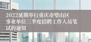 2022延期举行重庆市璧山区事业单位三季度招聘工作人员笔试的通知