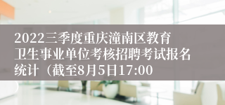 2022三季度重庆潼南区教育卫生事业单位考核招聘考试报名统计（截至8月5日17:00）