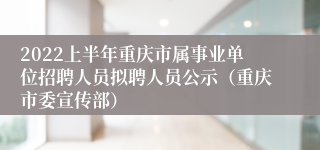 2022上半年重庆市属事业单位招聘人员拟聘人员公示(重庆市委宣传部)