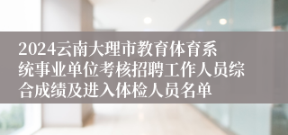 2024云南大理市教育体育系统事业单位考核招聘工作人员综合成绩及进入体检人员名单