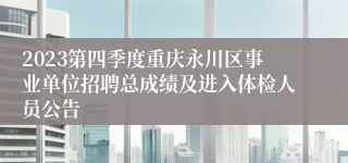 2023第四季度重庆永川区事业单位招聘总成绩及进入体检人员公告
